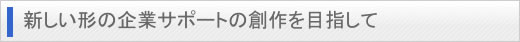 新しい形の企業サポートの創作を目指して